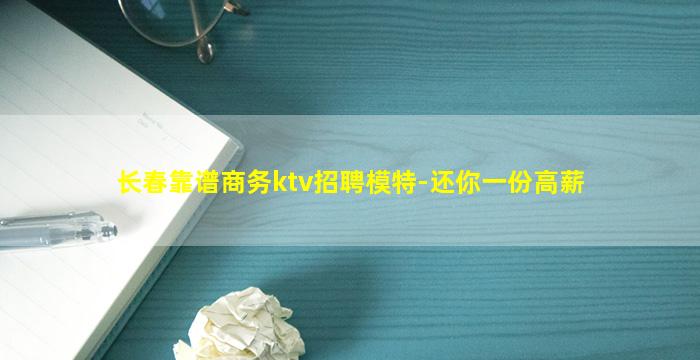 长春靠谱商务ktv招聘模特-还你一份高薪